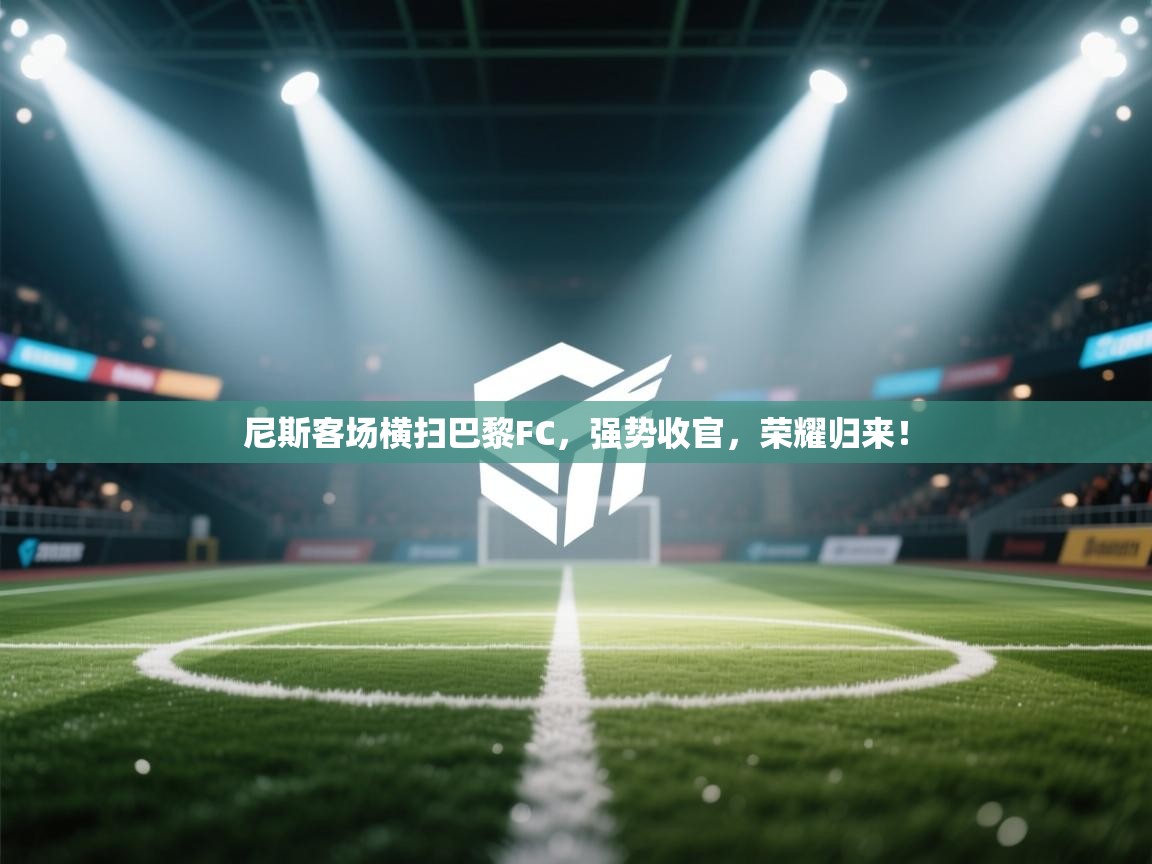 尼斯客场横扫巴黎FC，强势收官，荣耀归来！