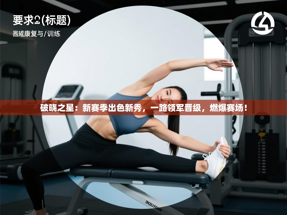 破晓之星:新赛季出色新秀,一路领军晋级,燃爆赛场! 第2张